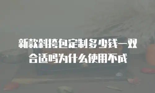 新款斜挎包定制多少钱一双合适吗为什么使用不成