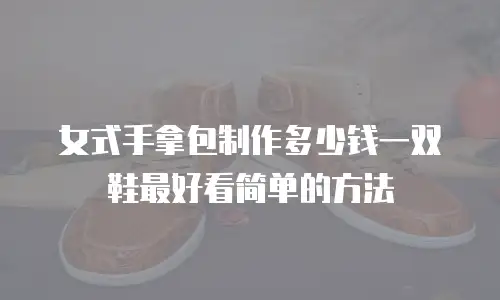 女式手拿包制作多少钱一双鞋最好看简单的方法