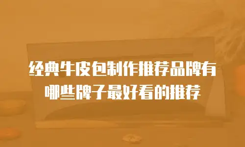 经典牛皮包制作推荐品牌有哪些牌子最好看的推荐