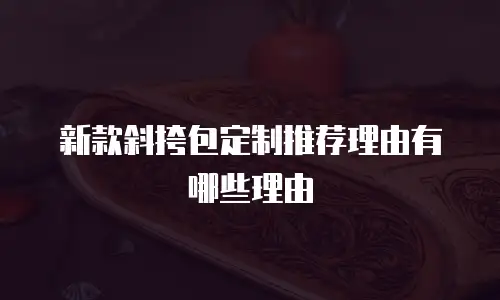 新款斜挎包定制推荐理由有哪些理由