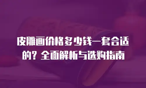 皮雕画价格多少钱一套合适的？全面解析与选购指南