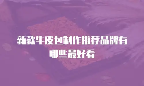 新款牛皮包制作推荐品牌有哪些最好看