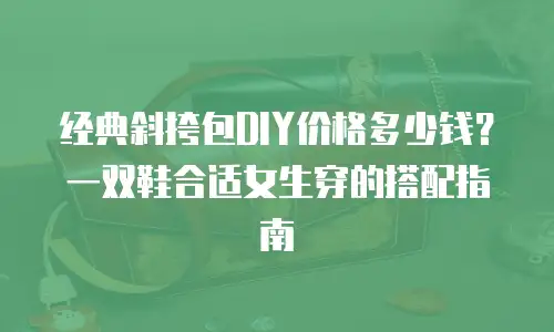 经典斜挎包DIY价格多少钱？一双鞋合适女生穿的搭配指南