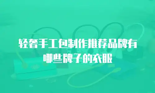轻奢手工包制作推荐品牌有哪些牌子的衣服