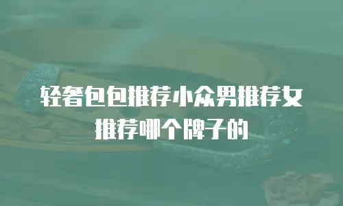 轻奢包包推荐小众男推荐女推荐哪个牌子的