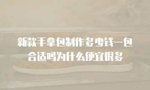 新款手拿包制作多少钱一包合适吗为什么便宜很多