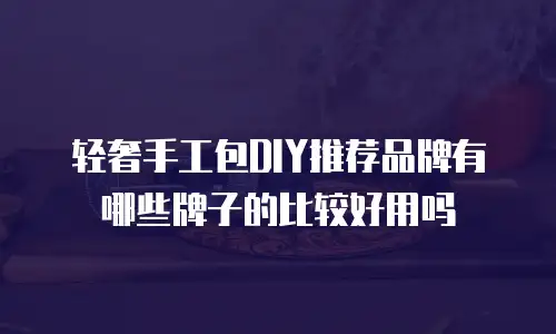 轻奢手工包DIY推荐品牌有哪些牌子的比较好用吗