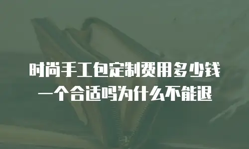 时尚手工包定制费用多少钱一个合适吗为什么不能退