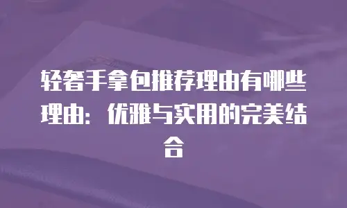 轻奢手拿包推荐理由有哪些理由：优雅与实用的完美结合