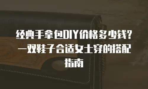 经典手拿包DIY价格多少钱？一双鞋子合适女士穿的搭配指南