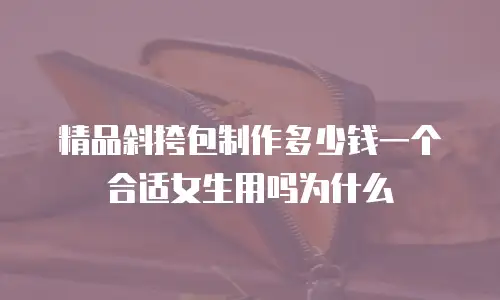 精品斜挎包制作多少钱一个合适女生用吗为什么