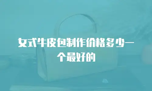 女式牛皮包制作价格多少一个最好的