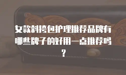 女款斜挎包护理推荐品牌有哪些牌子的好用一点推荐吗？