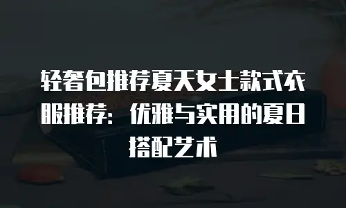 轻奢包推荐夏天女士款式衣服推荐：优雅与实用的夏日搭配艺术