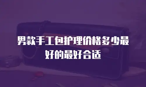 男款手工包护理价格多少最好的最好合适