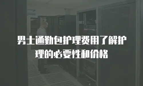男士通勤包护理费用了解护理的必要性和价格