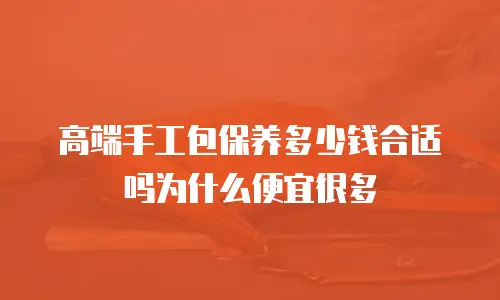高端手工包保养多少钱合适吗为什么便宜很多
