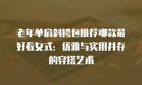 老年单肩斜挎包推荐哪款最好看女式：优雅与实用并存的穿搭艺术