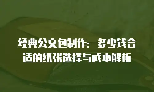 经典公文包制作：多少钱合适的纸张选择与成本解析