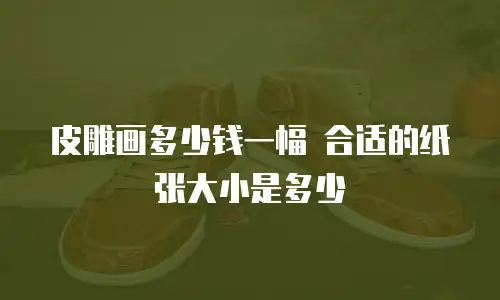皮雕画多少钱一幅 合适的纸张大小是多少