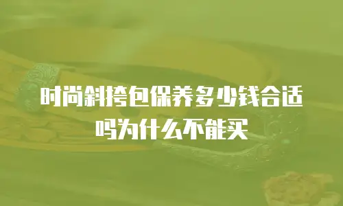 时尚斜挎包保养多少钱合适吗为什么不能买