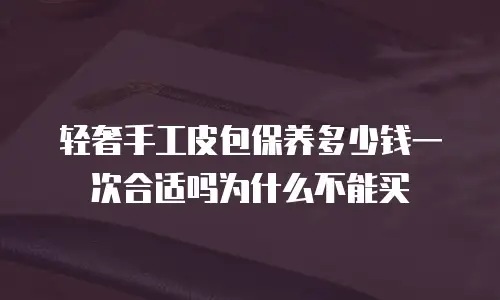 轻奢手工皮包保养多少钱一次合适吗为什么不能买