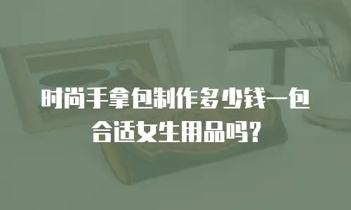 时尚手拿包制作多少钱一包合适女生用品吗？