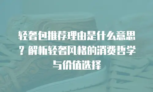 轻奢包推荐理由是什么意思？解析轻奢风格的消费哲学与价值选择
