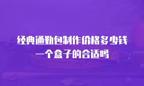 经典通勤包制作价格多少钱一个盒子的合适吗