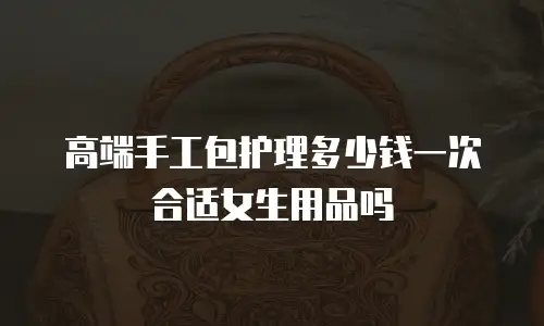 高端手工包护理多少钱一次合适女生用品吗