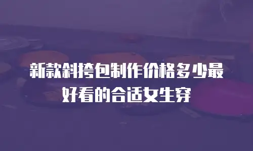 新款斜挎包制作价格多少最好看的合适女生穿