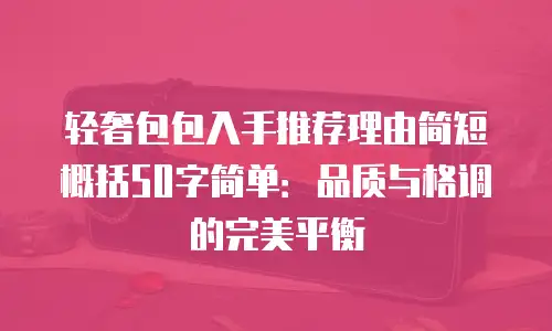 轻奢包包入手推荐理由简短概括50字简单：品质与格调的完美平衡