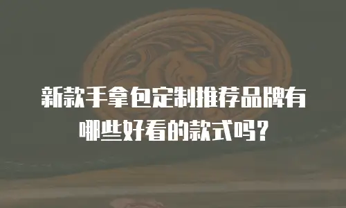 新款手拿包定制推荐品牌有哪些好看的款式吗？