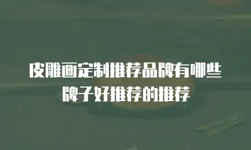 皮雕画定制推荐品牌有哪些牌子好推荐的推荐