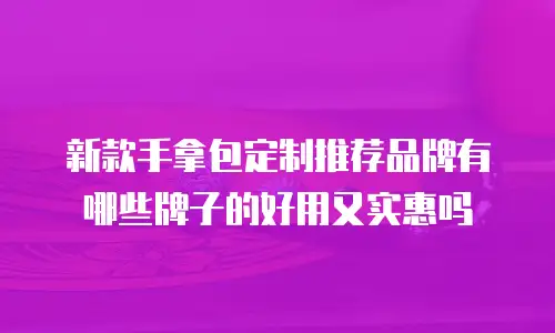 新款手拿包定制推荐品牌有哪些牌子的好用又实惠吗