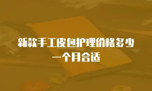新款手工皮包护理价格多少一个月合适