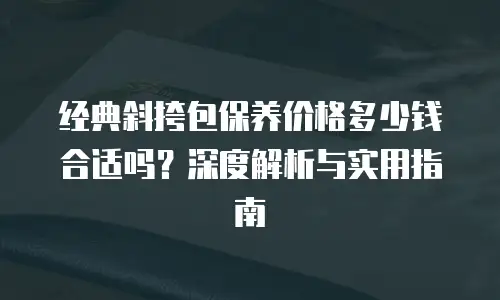 经典斜挎包保养价格多少钱合适吗？深度解析与实用指南