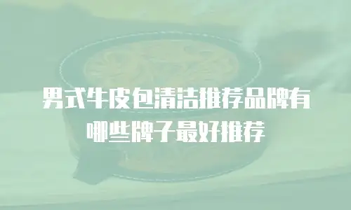 男式牛皮包清洁推荐品牌有哪些牌子最好推荐