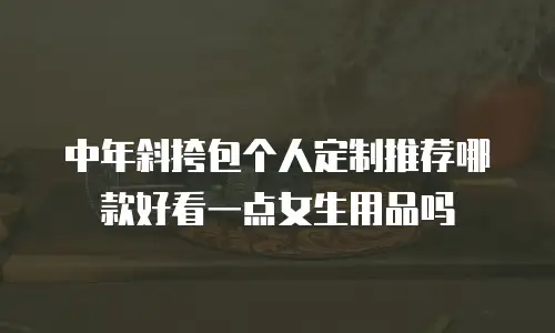 中年斜挎包个人定制推荐哪款好看一点女生用品吗
