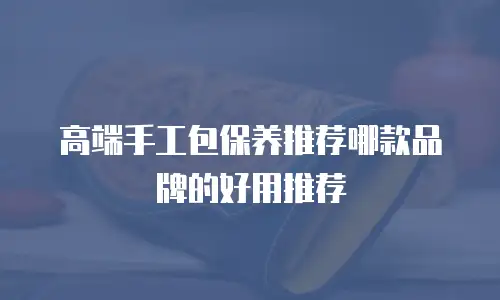 高端手工包保养推荐哪款品牌的好用推荐