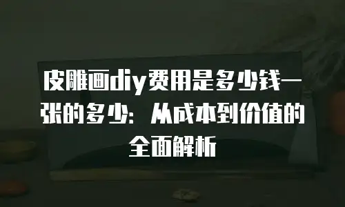 皮雕画diy费用是多少钱一张的多少：从成本到价值的全面解析