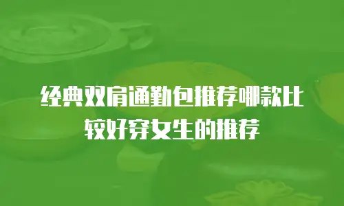 经典双肩通勤包推荐哪款比较好穿女生的推荐