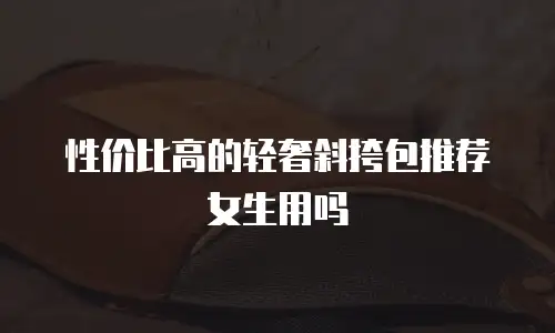 性价比高的轻奢斜挎包推荐女生用吗