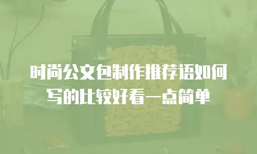 时尚公文包制作推荐语如何写的比较好看一点简单