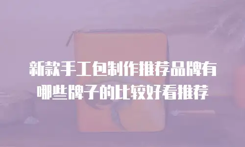 新款手工包制作推荐品牌有哪些牌子的比较好看推荐