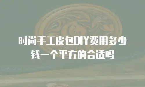 时尚手工皮包DIY费用多少钱一个平方的合适吗