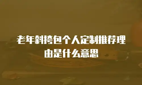 老年斜挎包个人定制推荐理由是什么意思
