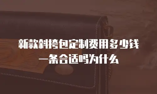 新款斜挎包定制费用多少钱一条合适吗为什么