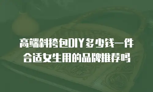 高端斜挎包DIY多少钱一件合适女生用的品牌推荐吗