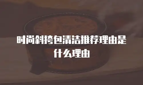 时尚斜挎包清洁推荐理由是什么理由